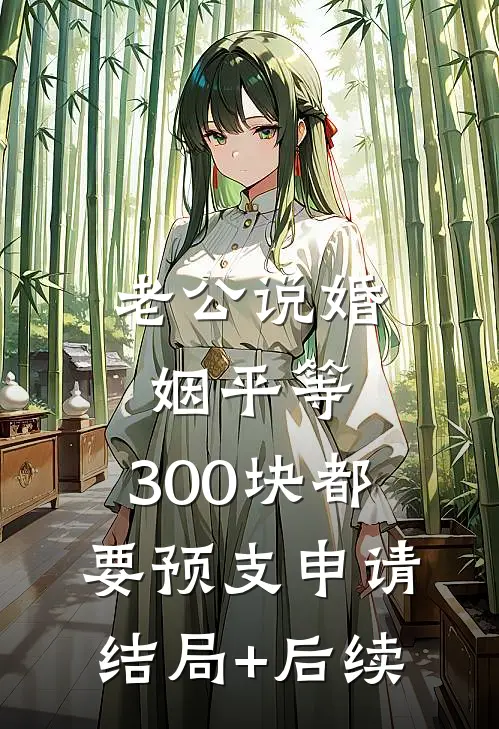 老公说婚姻平等，300块都要预支申请结局+后续