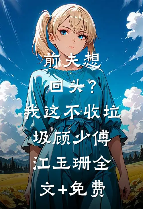 前夫想回头？我这不收垃圾顾少傅江玉珊全文+免费