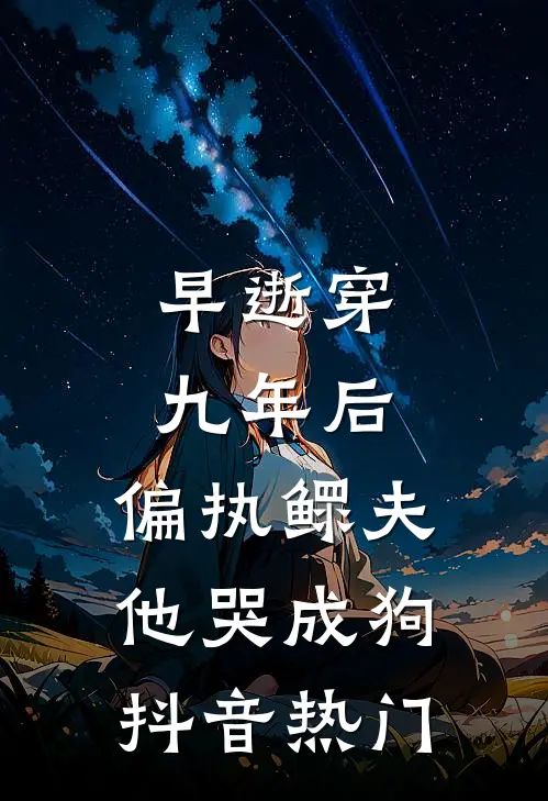 早逝穿九年后，偏执鳏夫他哭成狗抖音热门