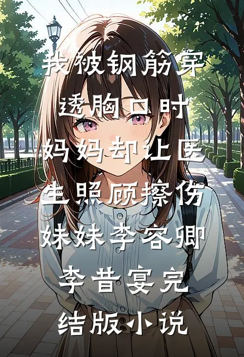 我被钢筋穿透胸口时，妈妈却让医生照顾擦伤妹妹李容卿李昔宴完结版小说