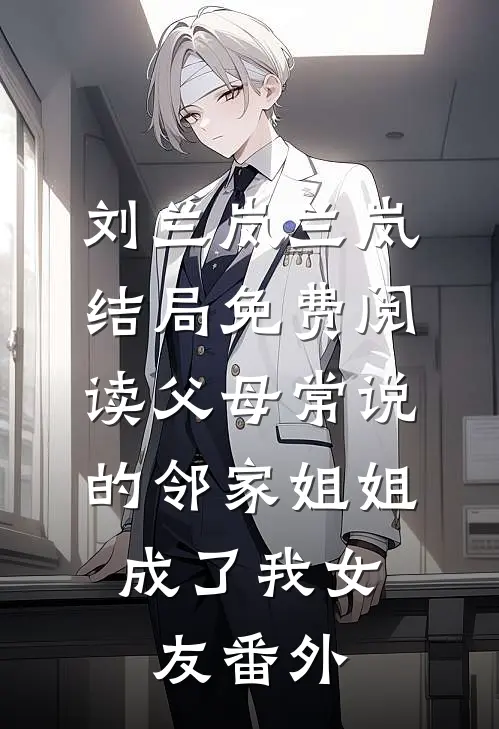 刘兰岚兰岚结局免费阅读父母常说的邻家姐姐，成了我女友番外