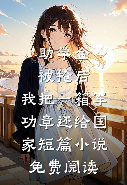 助学金被抢后，我把一箱军功章还给国家短篇小说免费阅读