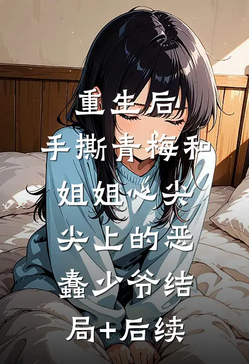重生后，手撕青梅和姐姐心尖尖上的恶蠢少爷结局+后续