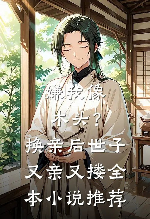 嫌我像木头？换亲后世子又亲又搂全本小说推荐