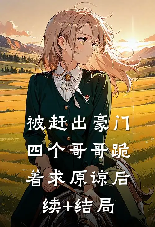 被赶出豪门，四个哥哥跪着求原谅后续+结局