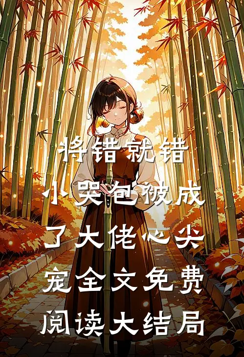 将错就错：小哭包被成了大佬心尖宠全文免费阅读大结局