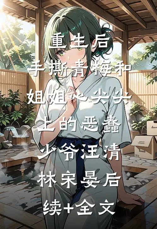 重生后，手撕青梅和姐姐心尖尖上的恶蠢少爷汪清林宋晏后续+全文