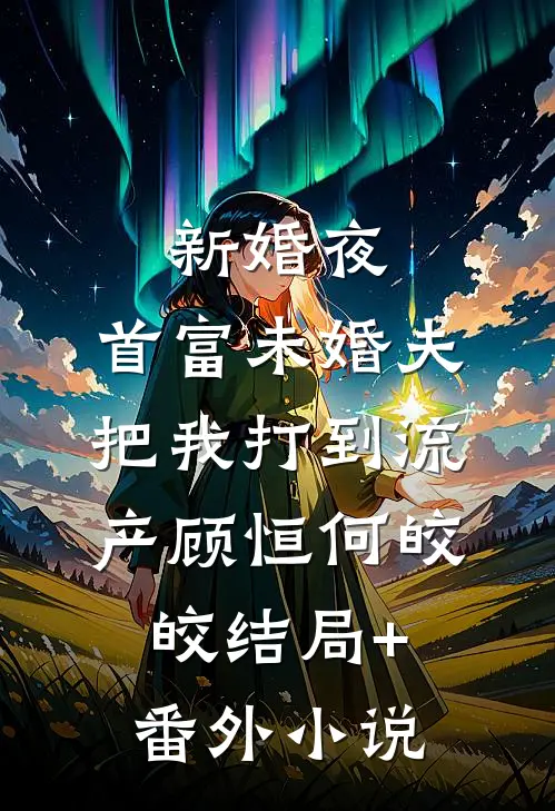 新婚夜，首富未婚夫把我打到流产顾恒何皎皎结局+番外小说