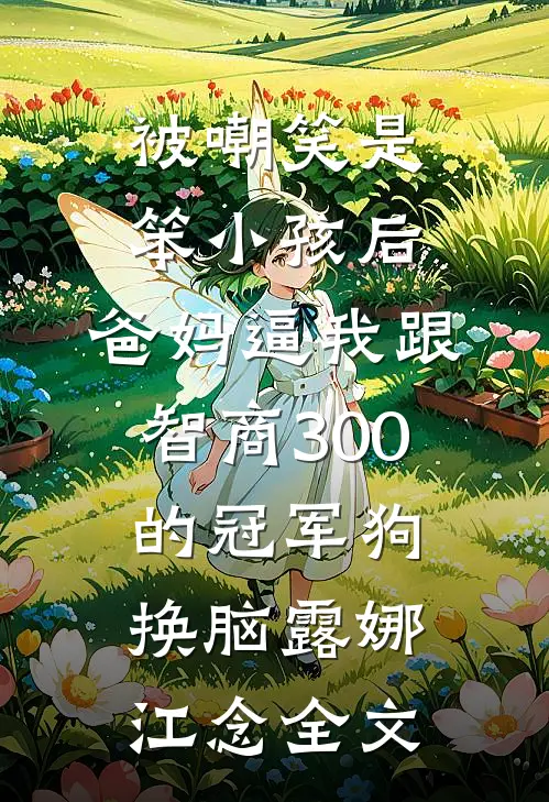 被嘲笑是笨小孩后，爸妈逼我跟智商300的冠军狗换脑露娜江念全文