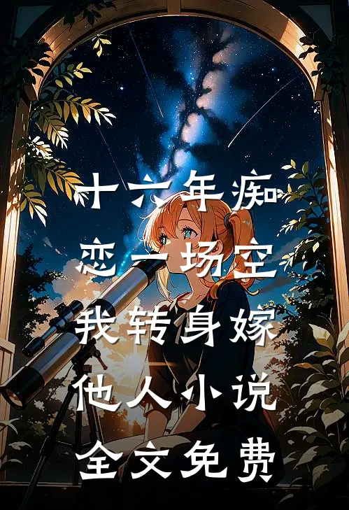 十六年痴恋一场空，我转身嫁他人小说全文免费