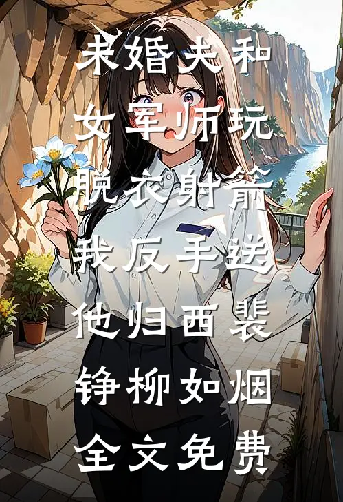 未婚夫和女军师玩脱衣射箭，我反手送他归西裴铮柳如烟全文免费