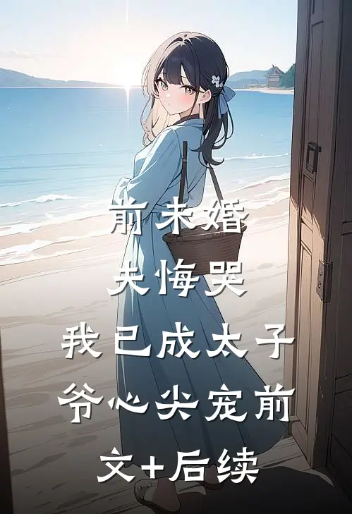 前未婚夫悔哭，我已成太子爷心尖宠前文+后续