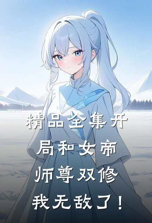 精品全集开局和女帝师尊双修，我无敌了！