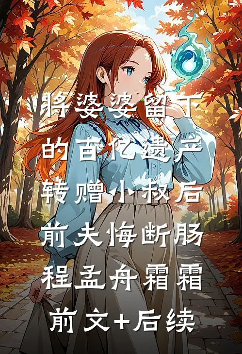 将婆婆留下的百亿遗产转赠小叔后，前夫悔断肠程孟舟霜霜前文+后续