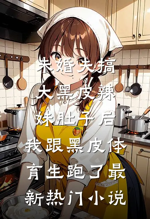未婚夫搞大黑皮辣妹肚子后，我跟黑皮体育生跑了最新热门小说