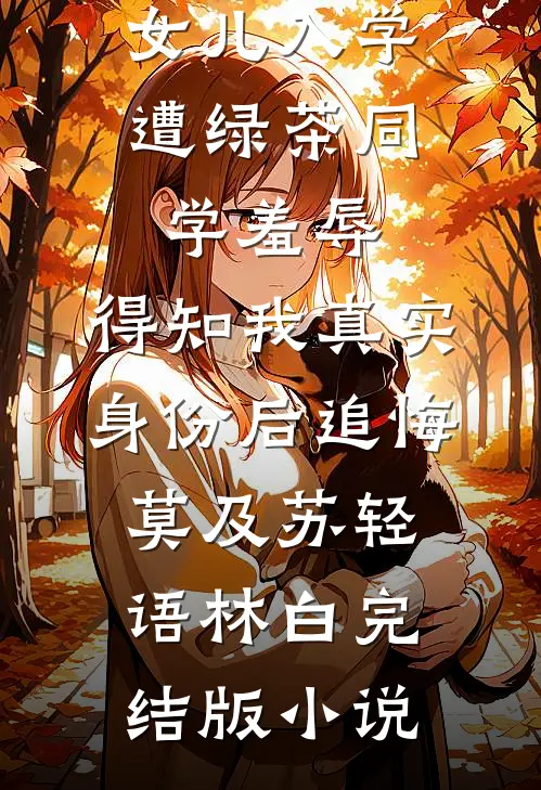 女儿入学遭绿茶同学羞辱，得知我真实身份后追悔莫及苏轻语林白完结版小说