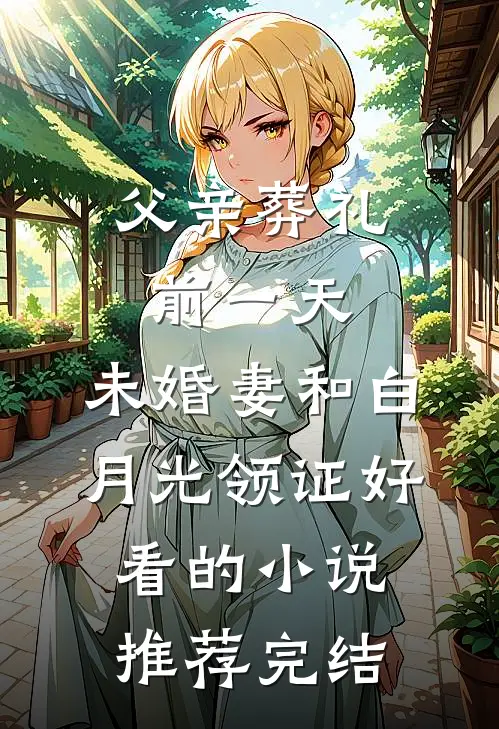 父亲葬礼前一天，未婚妻和白月光领证好看的小说推荐完结