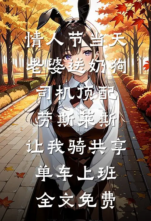 情人节当天老婆送奶狗司机顶配劳斯莱斯，让我骑共享单车上班全文免费