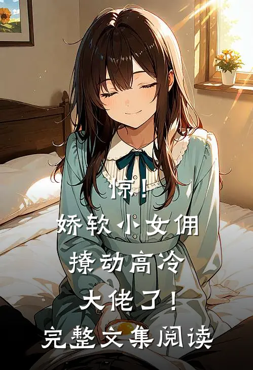 惊！娇软小女佣撩动高冷大佬了！完整文集阅读