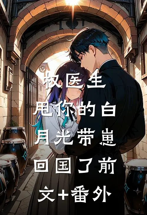 权医生，甩你的白月光带崽回国了前文+番外