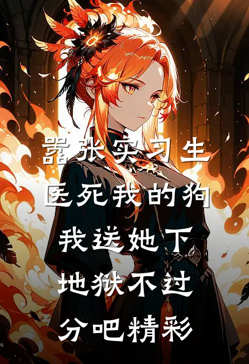 嚣张实习生医死我的狗，我送她下地狱不过分吧精彩