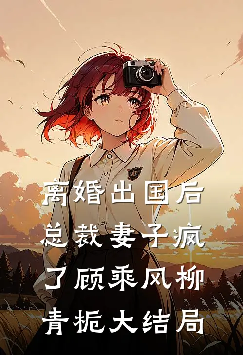 离婚出国后，总裁妻子疯了顾乘风柳青栀大结局