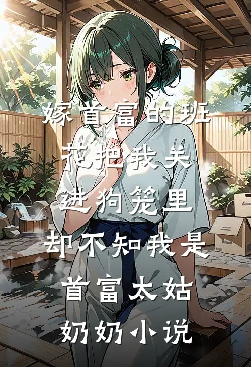 嫁首富的班花把我关进狗笼里，却不知我是首富太姑奶奶小说