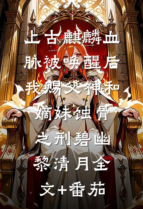 上古麒麟血脉被唤醒后，我赐父神和嫡妹蚀骨之刑碧幽黎清月全文+番茄