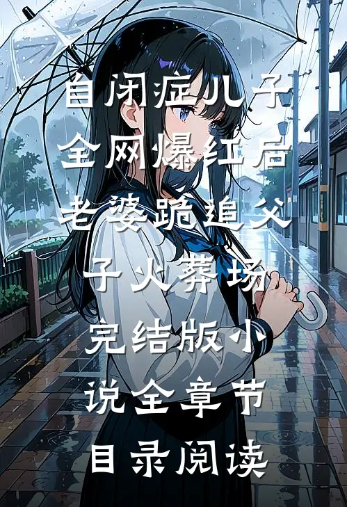 自闭症儿子全网爆红后，老婆跪追父子火葬场完结版小说全章节目录阅读