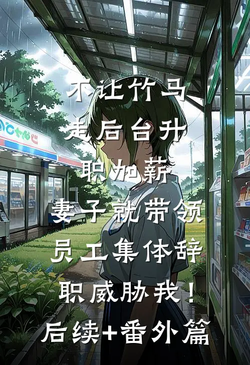 不让竹马走后台升职加薪，妻子就带领员工集体辞职威胁我！后续+番外篇