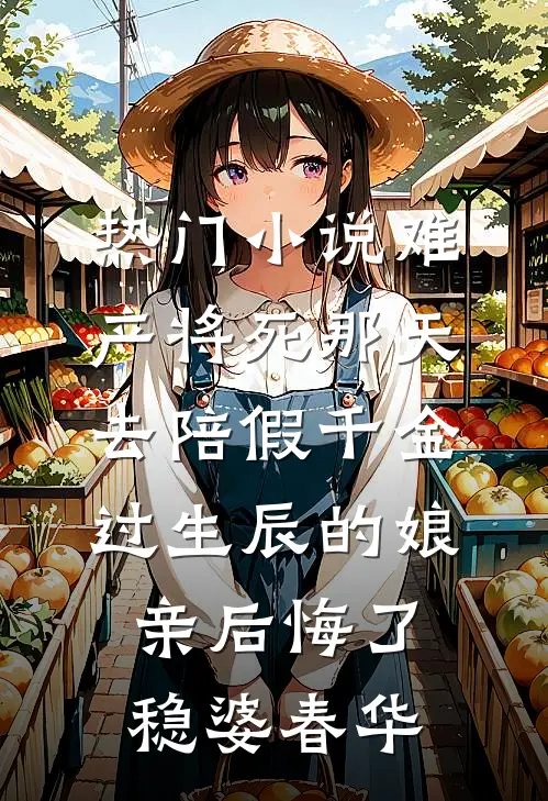 热门小说难产将死那天，去陪假千金过生辰的娘亲后悔了稳婆春华
