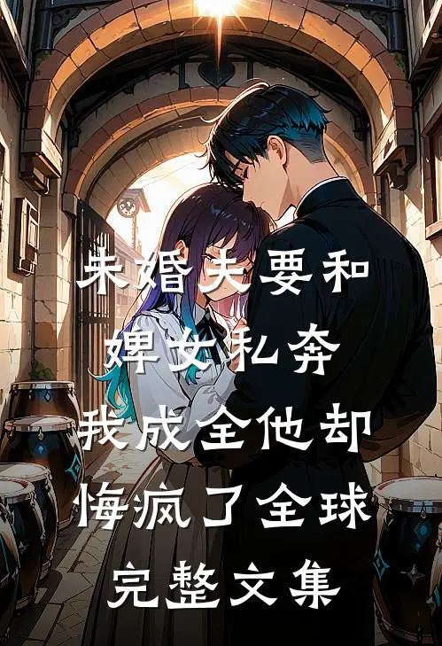未婚夫要和婢女私奔，我成全他却悔疯了全球完整文集