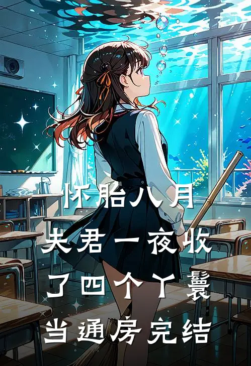 怀胎八月，夫君一夜收了四个丫鬟当通房完结