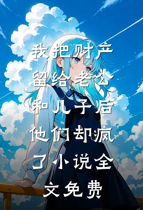 我把财产留给老公和儿子后，他们却疯了小说全文免费