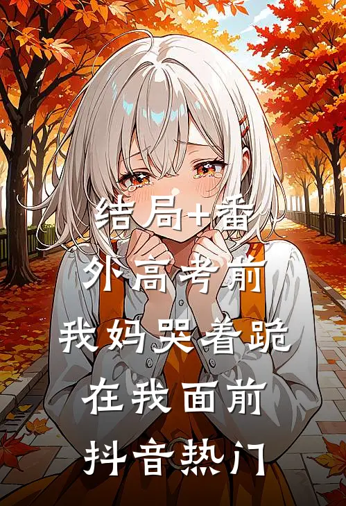 结局+番外高考前，我妈哭着跪在我面前抖音热门