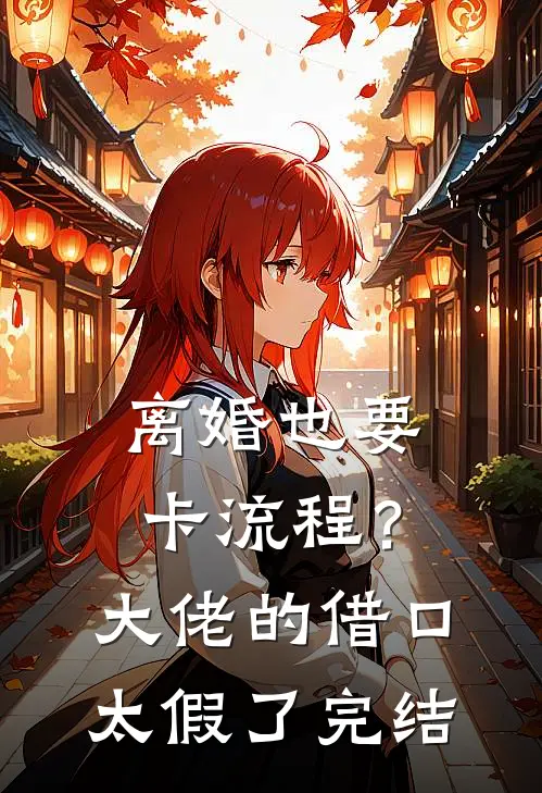 离婚也要卡流程？大佬的借口太假了完结