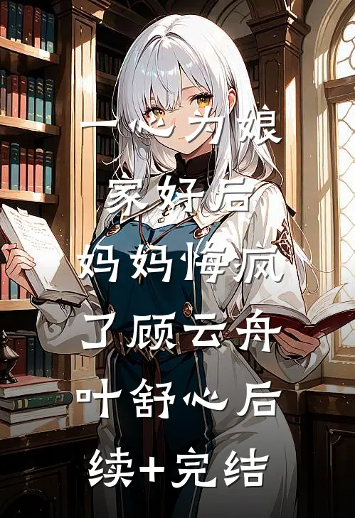 一心为娘家好后，妈妈悔疯了顾云舟叶舒心后续+完结
