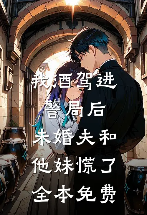 我酒驾进警局后，未婚夫和他妹慌了全本免费