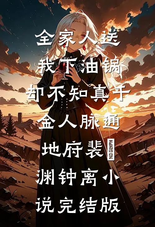全家人送我下油锅，却不知真千金人脉通地府裴璟渊钟离小说完结版