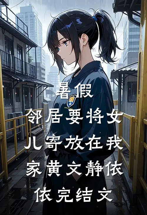 暑假，邻居要将女儿寄放在我家黄文静依依完结文
