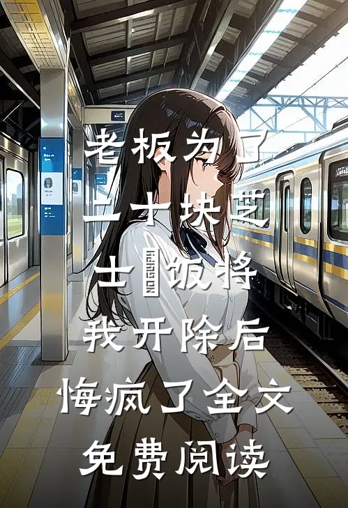 老板为了二十块芝士焗饭将我开除后，悔疯了全文免费阅读