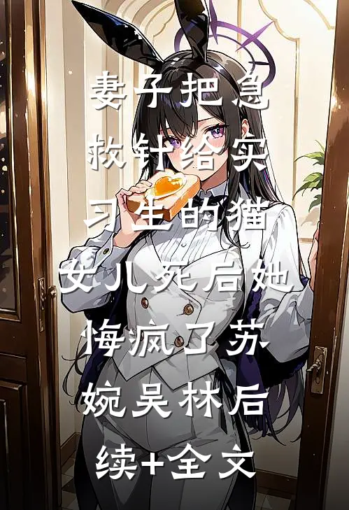 妻子把急救针给实习生的猫，女儿死后她悔疯了苏婉吴林后续+全文