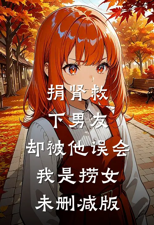 捐肾救下男友，却被他误会我是捞女未删减版