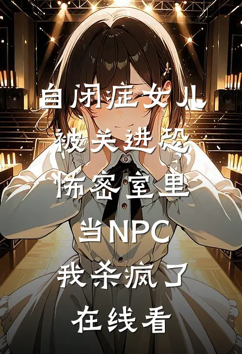 自闭症女儿被关进恐怖密室里当NPC，我杀疯了在线看