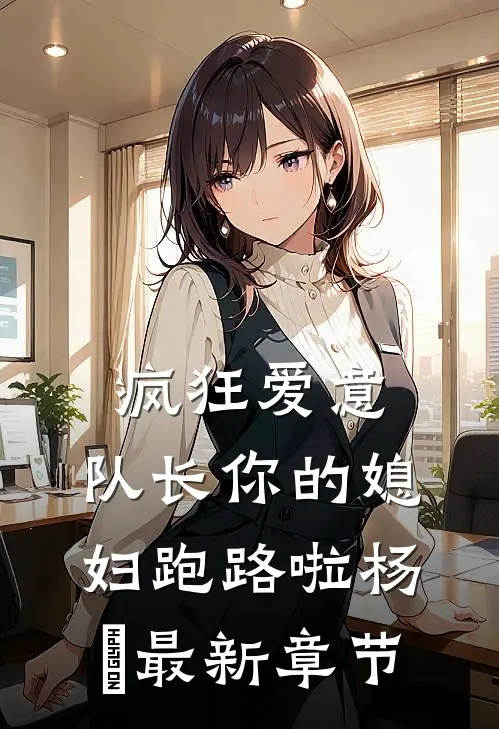 疯狂爱意：队长你的媳妇跑路啦杨婂最新章节