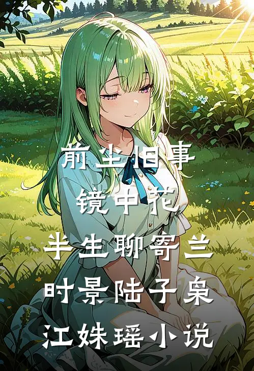 前尘旧事镜中花，半生聊寄兰时景陆子枭江姝瑶小说
