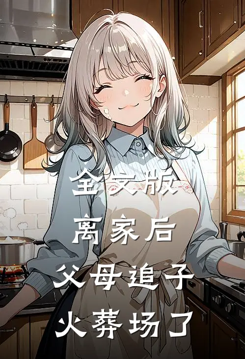 全文版离家后，父母追子火葬场了