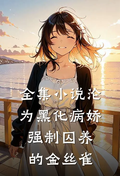 全集小说沦为黑化病娇强制囚养的金丝雀