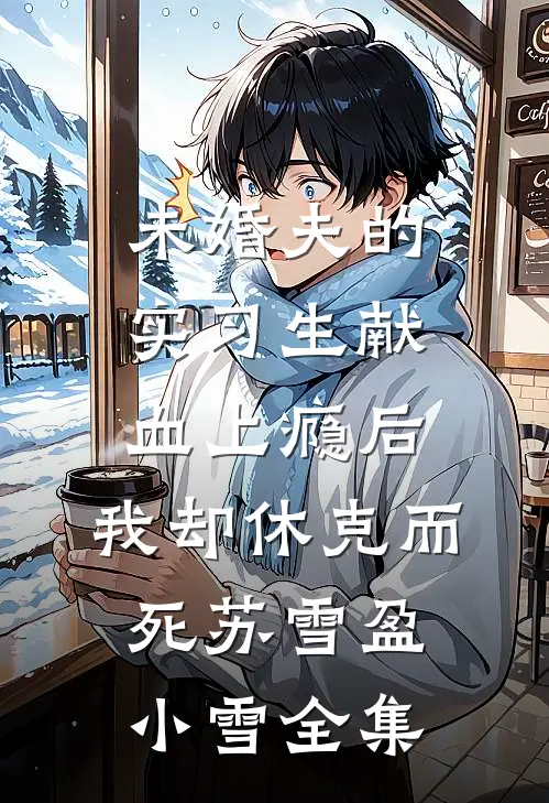 未婚夫的实习生献血上瘾后，我却休克而死苏雪盈小雪全集