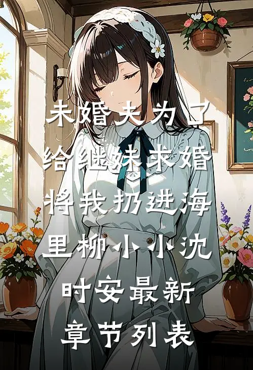 未婚夫为了给继妹求婚，将我扔进海里柳小小沈时安最新章节列表